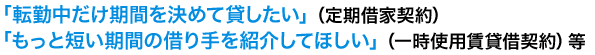 「転勤中だけ期間を決めて貸したい」（定期借家契約）、「もっと短い期間の借り手を紹介してほしい」（一時使用賃貸借契約）等